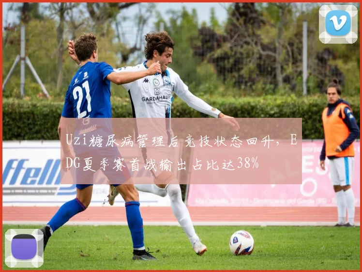 Uzi糖尿病管理后竞技状态回升，EDG夏季赛首战输出占比达38%