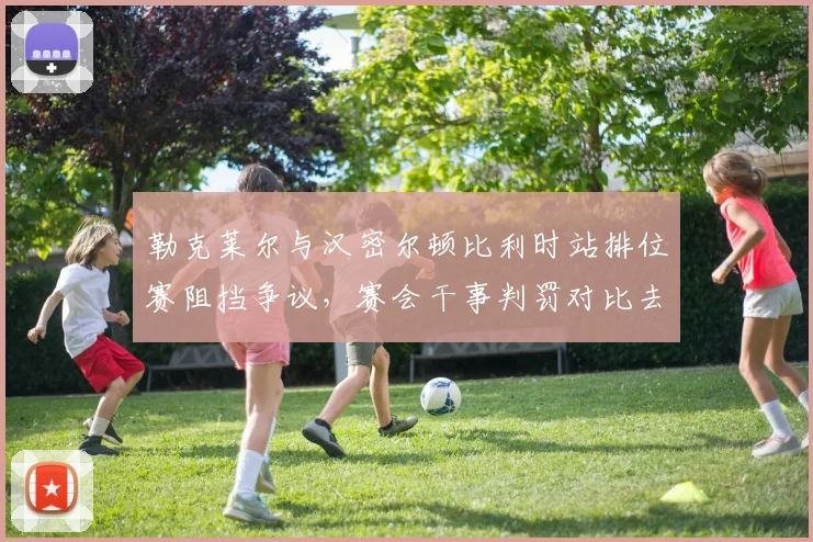 勒克莱尔与汉密尔顿比利时站排位赛阻挡争议，赛会干事判罚对比去年相同事件