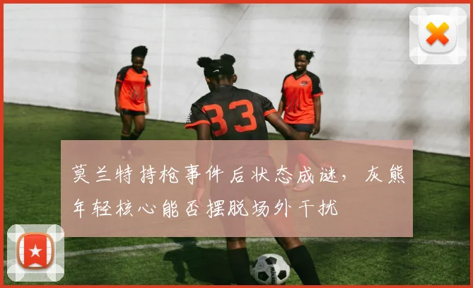 莫兰特持枪事件后状态成谜，灰熊年轻核心能否摆脱场外干扰