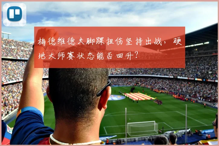 梅德维德夫脚踝扭伤坚持出战，硬地大师赛状态能否回升？