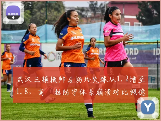 武汉三镇换帅后场均失球从1.2增至1.8，高畠勉防守体系崩溃对比佩德罗时期