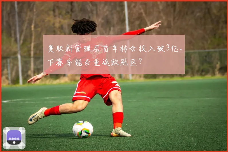曼联新管理层首年转会投入破3亿，下赛季能否重返欧冠区？