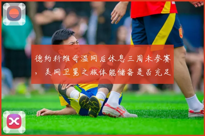 德约科维奇温网后休息三周未参赛，美网卫冕之旅体能储备是否充足？