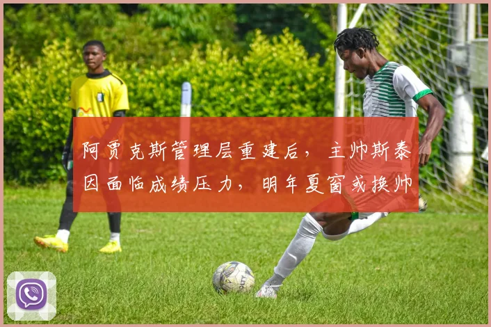 阿贾克斯管理层重建后，主帅斯泰因面临成绩压力，明年夏窗或换帅